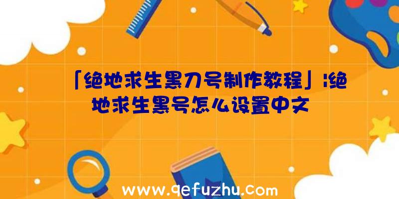 「绝地求生黑刀号制作教程」|绝地求生黑号怎么设置中文